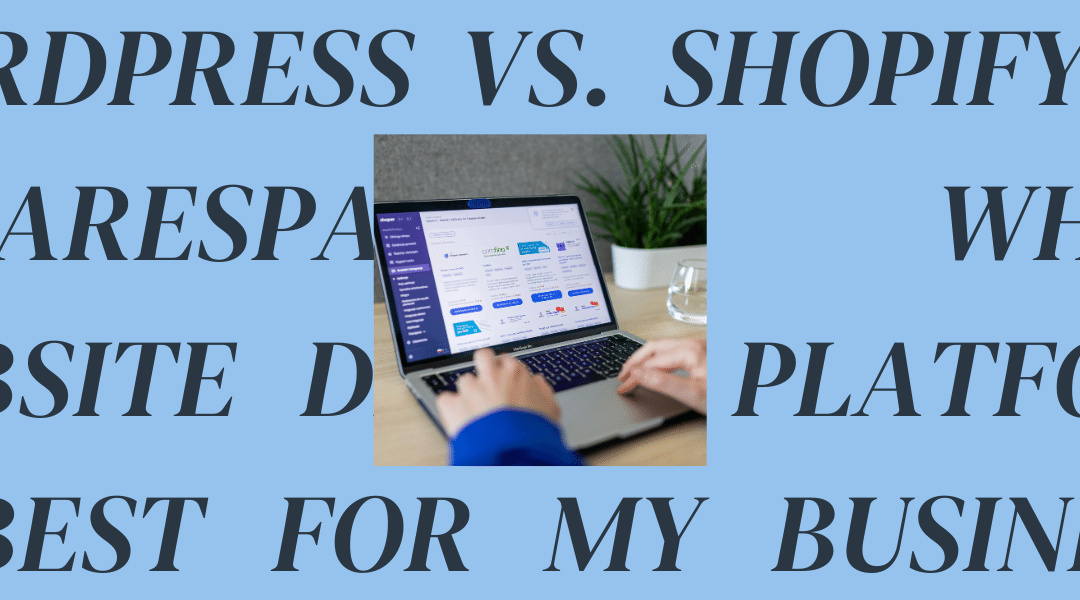 WordPress vs. Shopify vs. Squarespace: Which Website Design Platform Is Best for My Business?