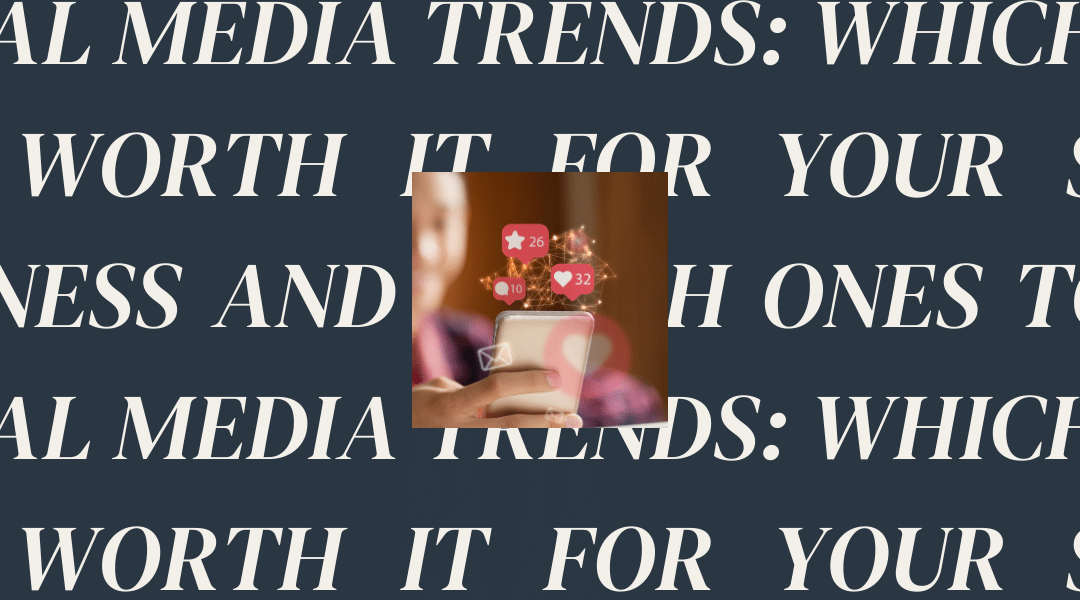Social Media Trends: Which Ones Are Worth It for Your Small Business and Which Ones to Skip